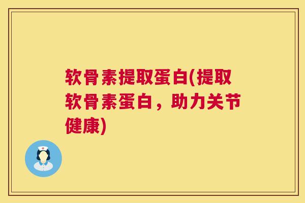 软骨素提取蛋白(提取软骨素蛋白，助力关节健康)