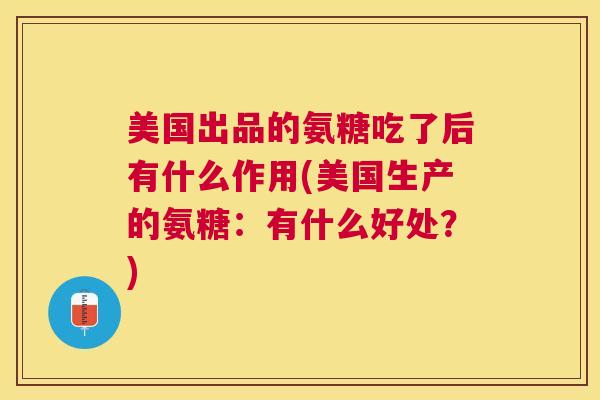 美国出品的氨糖吃了后有什么作用(美国生产的氨糖：有什么好处？)