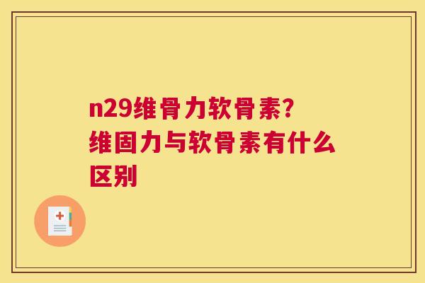 n29维骨力软骨素？维固力与软骨素有什么区别