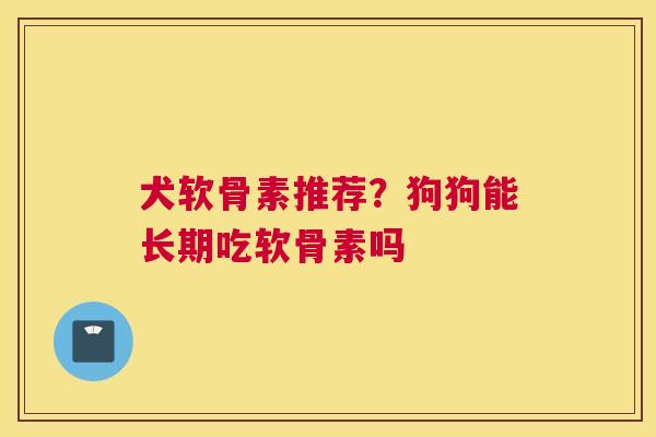 犬软骨素推荐?狗狗能长期吃软骨素吗 犬软骨素推荐?狗狗能长期吃软骨素吗
