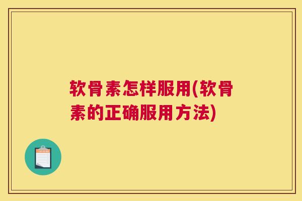软骨素怎样服用(软骨素的正确服用方法)
