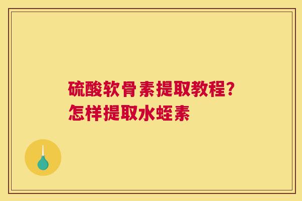 硫酸软骨素提取教程？怎样提取水蛭素