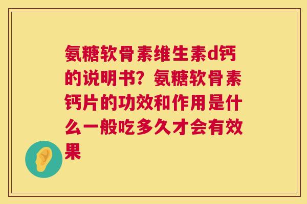 氨糖软骨素维生素d钙的说明书？氨糖软骨素钙片的功效和作用是什么一般吃多久才会有效果