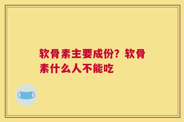 软骨素主要成份？软骨素什么人不能吃