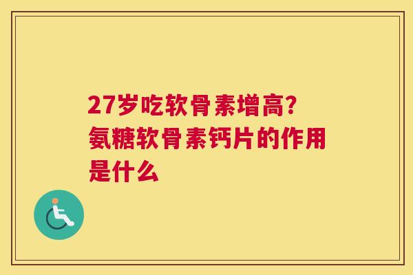 27岁吃软骨素增高？氨糖软骨素钙片的作用是什么