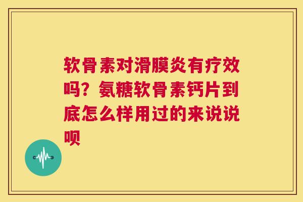 软骨素对滑膜炎有疗效吗？氨糖软骨素钙片到底怎么样用过的来说说呗