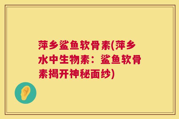 萍乡鲨鱼软骨素(萍乡水中生物素：鲨鱼软骨素揭开神秘面纱)