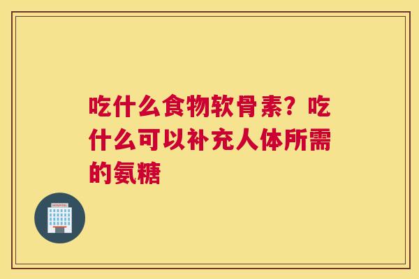吃什么食物软骨素？吃什么可以补充人体所需的氨糖