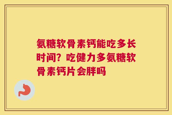 氨糖软骨素钙能吃多长时间？吃健力多氨糖软骨素钙片会胖吗