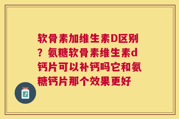 软骨素加维生素D区别？氨糖软骨素维生素d钙片可以补钙吗它和氨糖钙片那个效果更好