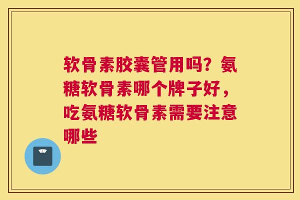 软骨素胶囊管用吗？氨糖软骨素哪个牌子好，吃氨糖软骨素需要注意哪些