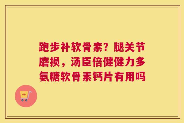 跑步补软骨素？腿关节磨损，汤臣倍健健力多氨糖软骨素钙片有用吗