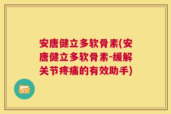 安唐健立多软骨素(安唐健立多软骨素-缓解关节疼痛的有效助手)