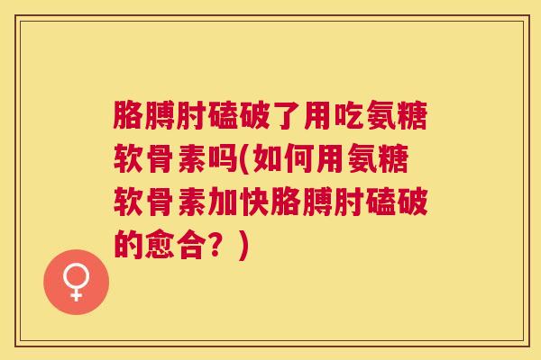 胳膊肘磕破了用吃氨糖软骨素吗(如何用氨糖软骨素加快胳膊肘磕破的愈合？)