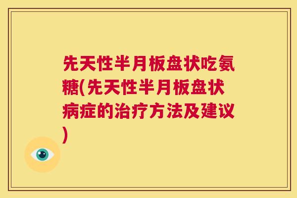 先天性半月板盘状吃氨糖(先天性半月板盘状病症的治疗方法及建议)