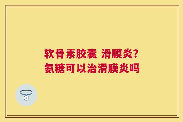 软骨素胶囊 滑膜炎？氨糖可以治滑膜炎吗