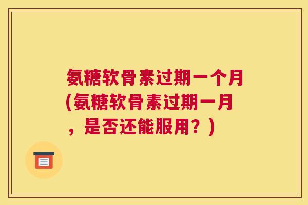 氨糖软骨素过期一个月(氨糖软骨素过期一月，是否还能服用？)
