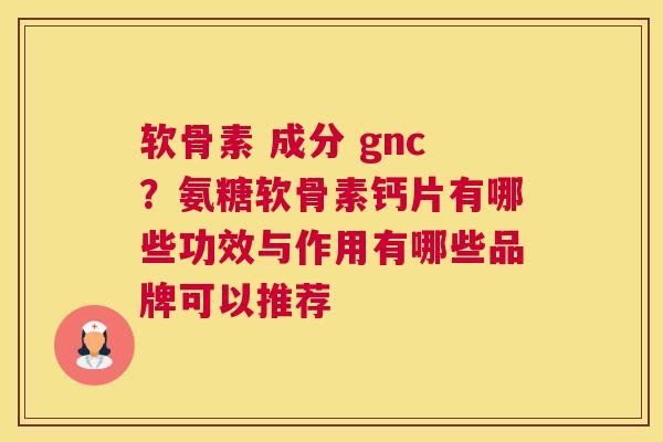 软骨素 成分 gnc？氨糖软骨素钙片有哪些功效与作用有哪些品牌可以推荐