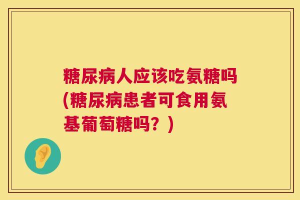 糖尿病人应该吃氨糖吗(糖尿病患者可食用氨基葡萄糖吗？)
