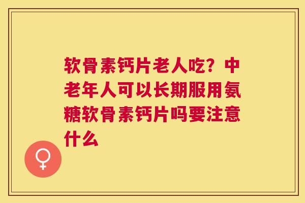 软骨素钙片老人吃？中老年人可以长期服用氨糖软骨素钙片吗要注意什么