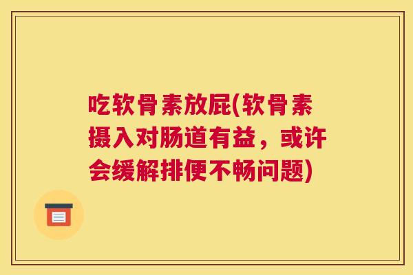 吃软骨素放屁(软骨素摄入对肠道有益，或许会缓解排便不畅问题)