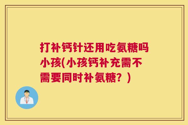 打补钙针还用吃氨糖吗小孩(小孩钙补充需不需要同时补氨糖?) 打补钙针还用吃氨糖吗小孩(小孩钙补充需不需要同时补氨糖?)