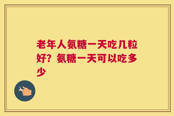 老年人氨糖一天吃几粒好？氨糖一天可以吃多少
