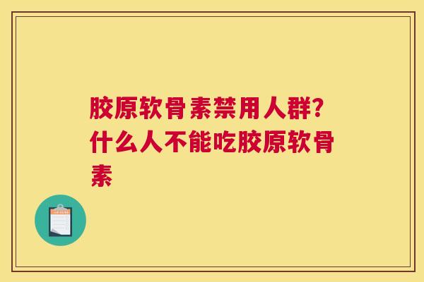 胶原软骨素禁用人群？什么人不能吃胶原软骨素