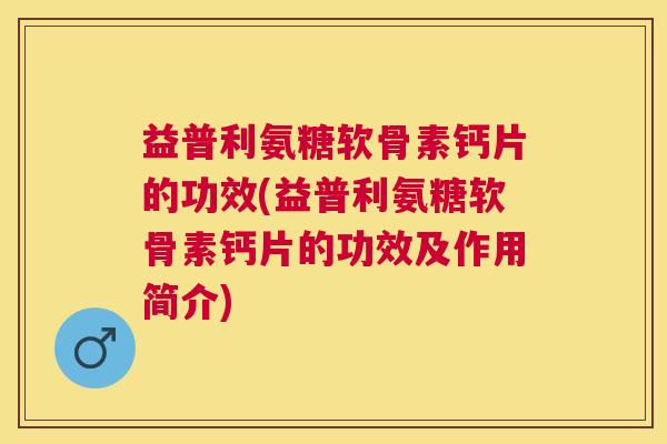 益普利氨糖软骨素钙片的功效(益普利氨糖软骨素钙片的功效及作用简介)
