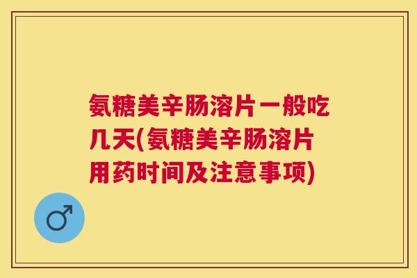 氨糖美辛肠溶片一般吃几天(氨糖美辛肠溶片用药时间及注意事项)