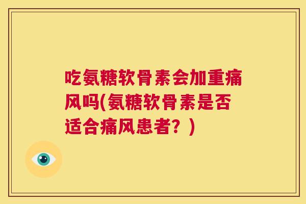 吃氨糖软骨素会加重吗(氨糖软骨素是否适合患者？)