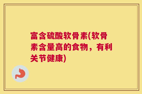 富含硫酸软骨素(软骨素含量高的食物，有利关节健康)