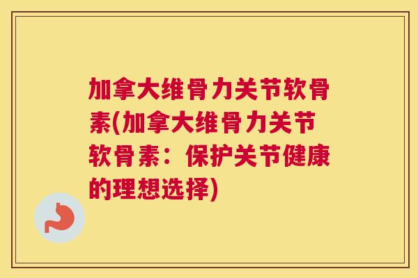 加拿大维骨力关节软骨素(加拿大维骨力关节软骨素：保护关节健康的理想选择)