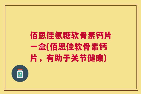 佰思佳氨糖软骨素钙片一盒(佰思佳软骨素钙片，有助于关节健康)