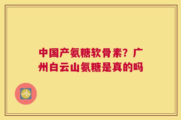 中国产氨糖软骨素？广州白云山氨糖是真的吗