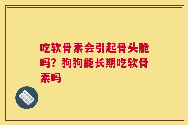 吃软骨素会引起骨头脆吗？狗狗能长期吃软骨素吗