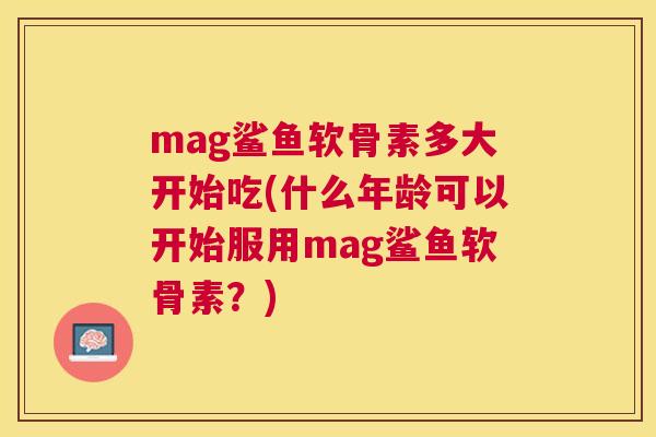 mag鲨鱼软骨素多大开始吃(什么年龄可以开始服用mag鲨鱼软骨素？)