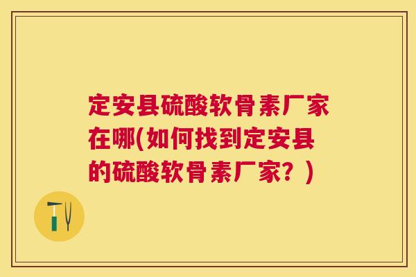 定安县硫酸软骨素厂家在哪(如何找到定安县的硫酸软骨素厂家？)