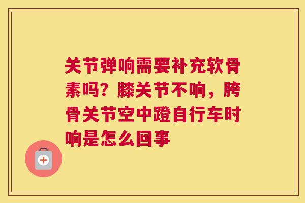 关节弹响需要补充软骨素吗？膝关节不响，胯骨关节空中蹬自行车时响是怎么回事