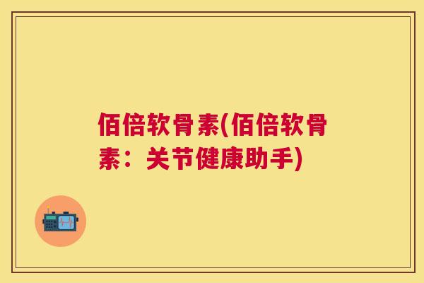 佰倍软骨素(佰倍软骨素:关节健康助手)