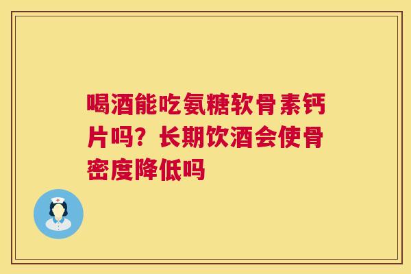 喝酒能吃氨糖软骨素钙片吗？长期饮酒会使骨密度降低吗