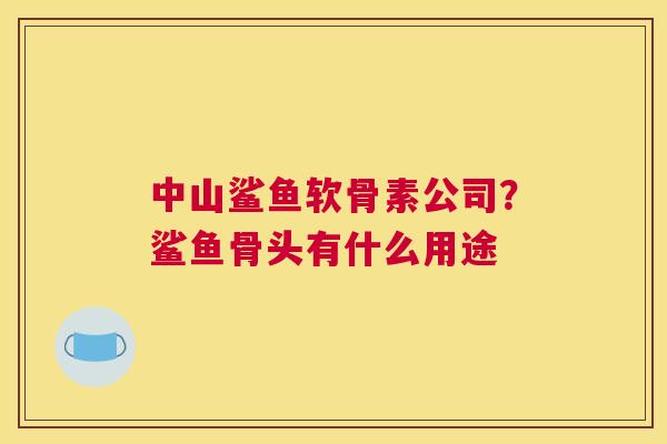 中山鲨鱼软骨素公司？鲨鱼骨头有什么用途