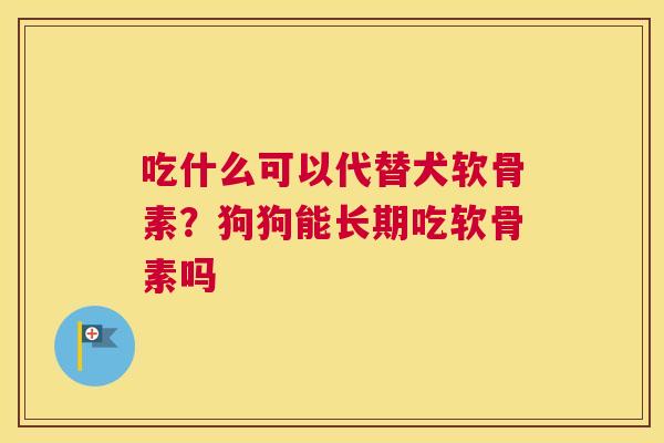吃什么可以代替犬软骨素？狗狗能长期吃软骨素吗