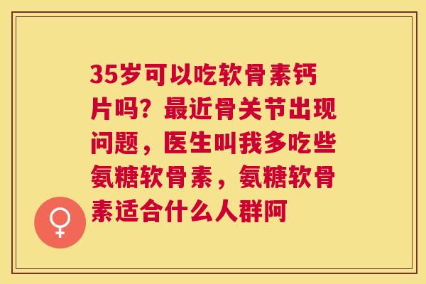 35岁可以吃软骨素钙片吗？最近骨关节出现问题，医生叫我多吃些氨糖软骨素，氨糖软骨素适合什么人群阿