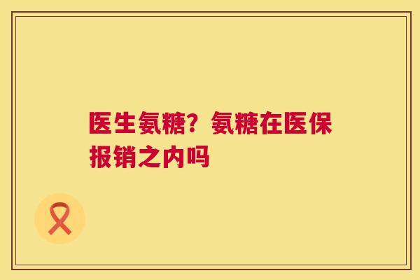 医生氨糖？氨糖在医保报销之内吗