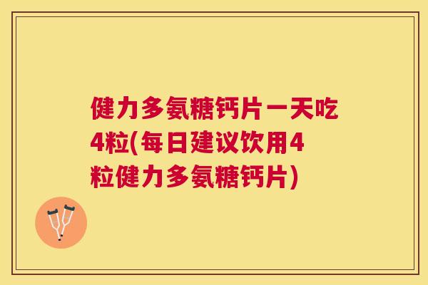 健力多氨糖钙片一天吃4粒(每日建议饮用4粒健力多氨糖钙片)