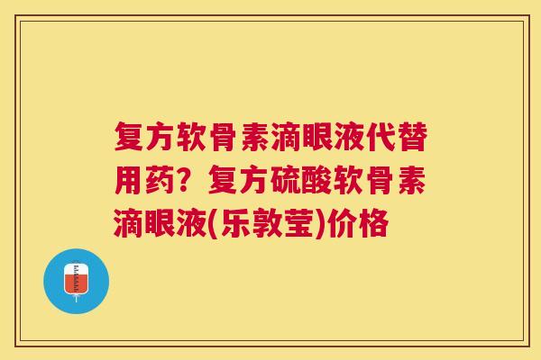 复方软骨素滴眼液代替用药？复方硫酸软骨素滴眼液(乐敦莹)价格