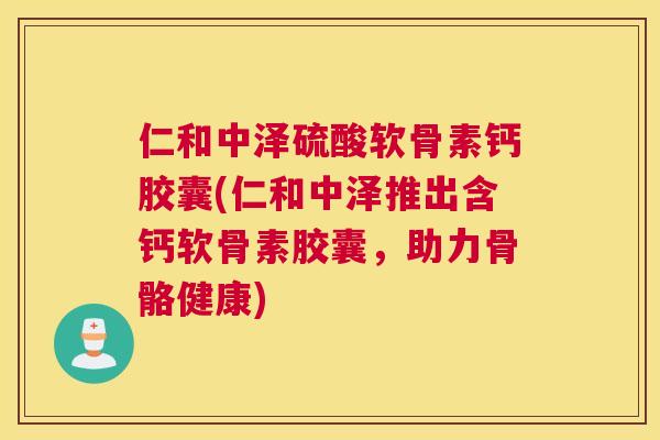 仁和中泽硫酸软骨素钙胶囊(仁和中泽推出含钙软骨素胶囊，助力骨骼健康)