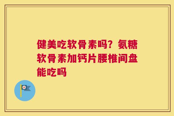 健美吃软骨素吗？氨糖软骨素加钙片腰椎间盘能吃吗