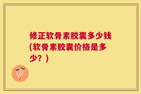修正软骨素胶囊多少钱(软骨素胶囊价格是多少？)
